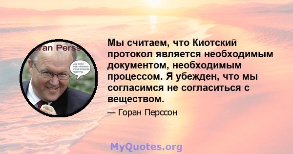 Мы считаем, что Киотский протокол является необходимым документом, необходимым процессом. Я убежден, что мы согласимся не согласиться с веществом.