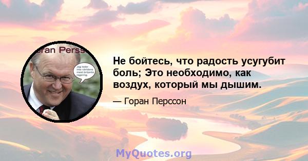 Не бойтесь, что радость усугубит боль; Это необходимо, как воздух, который мы дышим.