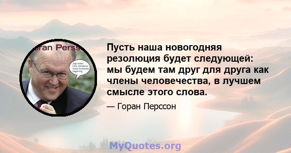 Пусть наша новогодняя резолюция будет следующей: мы будем там друг для друга как члены человечества, в лучшем смысле этого слова.