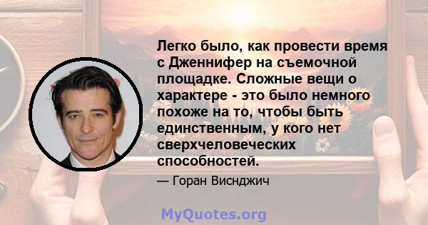 Легко было, как провести время с Дженнифер на съемочной площадке. Сложные вещи о характере - это было немного похоже на то, чтобы быть единственным, у кого нет сверхчеловеческих способностей.