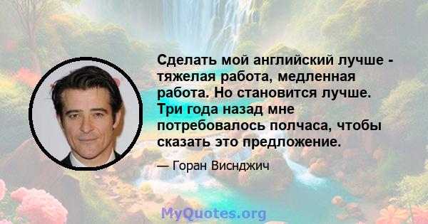 Сделать мой английский лучше - тяжелая работа, медленная работа. Но становится лучше. Три года назад мне потребовалось полчаса, чтобы сказать это предложение.