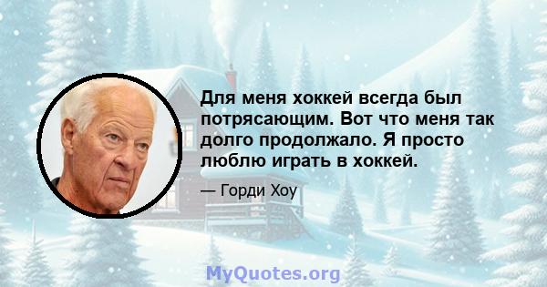 Для меня хоккей всегда был потрясающим. Вот что меня так долго продолжало. Я просто люблю играть в хоккей.