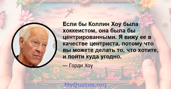 Если бы Коллин Хоу была хоккеистом, она была бы центрированными. Я вижу ее в качестве центриста, потому что вы можете делать то, что хотите, и пойти куда угодно.