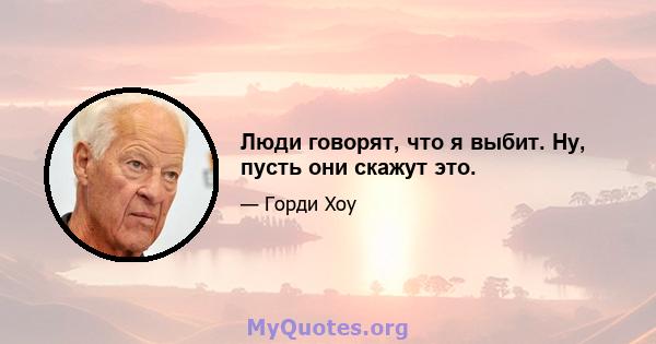 Люди говорят, что я выбит. Ну, пусть они скажут это.