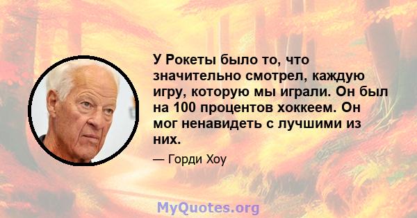 У Рокеты было то, что значительно смотрел, каждую игру, которую мы играли. Он был на 100 процентов хоккеем. Он мог ненавидеть с лучшими из них.