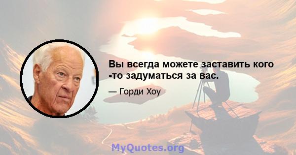 Вы всегда можете заставить кого -то задуматься за вас.