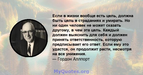 Если в жизни вообще есть цель, должна быть цель в страданиях и умирать. Но ни один человек не может сказать другому, в чем эта цель. Каждый должен выяснить для себя и должен принять ответственность, которую предписывает 