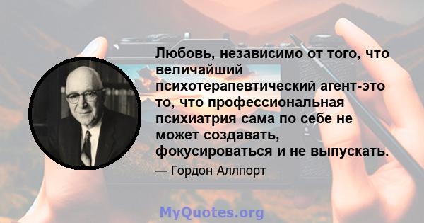 Любовь, независимо от того, что величайший психотерапевтический агент-это то, что профессиональная психиатрия сама по себе не может создавать, фокусироваться и не выпускать.