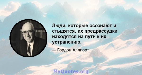 Люди, которые осознают и стыдятся, их предрассудки находятся на пути к их устранению.