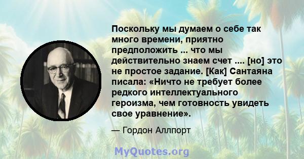 Поскольку мы думаем о себе так много времени, приятно предположить ... что мы действительно знаем счет .... [но] это не простое задание. [Как] Сантаяна писала: «Ничто не требует более редкого интеллектуального героизма, 