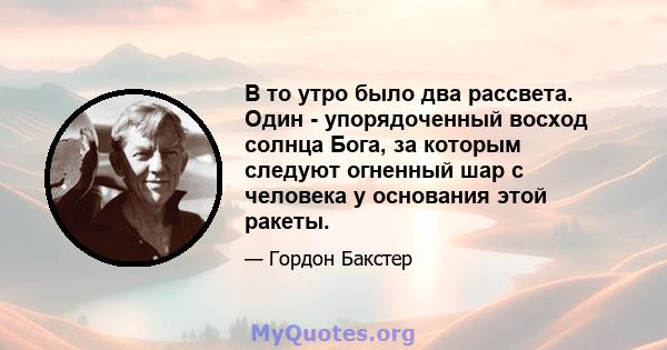 В то утро было два рассвета. Один - упорядоченный восход солнца Бога, за которым следуют огненный шар с человека у основания этой ракеты.