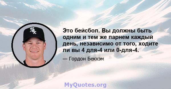 Это бейсбол. Вы должны быть одним и тем же парнем каждый день, независимо от того, ходите ли вы 4 для-4 или 0-для-4.