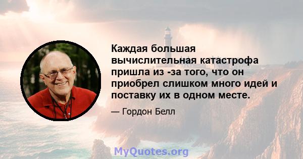 Каждая большая вычислительная катастрофа пришла из -за того, что он приобрел слишком много идей и поставку их в одном месте.