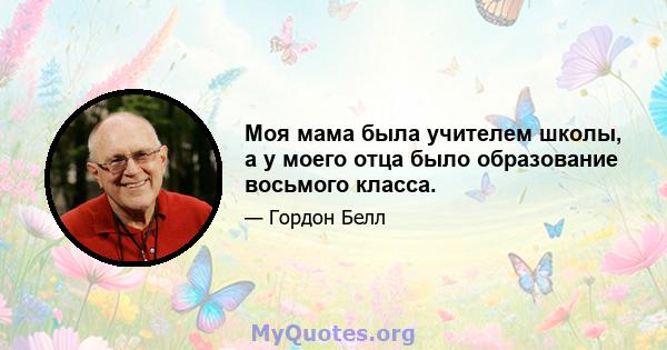 Моя мама была учителем школы, а у моего отца было образование восьмого класса.