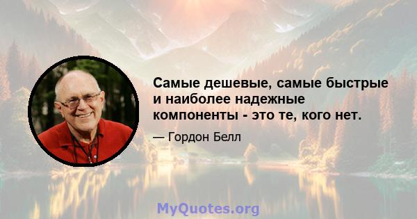 Самые дешевые, самые быстрые и наиболее надежные компоненты - это те, кого нет.