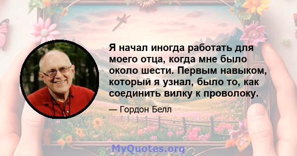 Я начал иногда работать для моего отца, когда мне было около шести. Первым навыком, который я узнал, было то, как соединить вилку к проволоку.