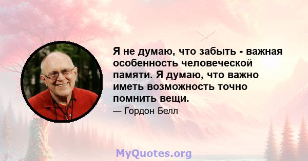 Я не думаю, что забыть - важная особенность человеческой памяти. Я думаю, что важно иметь возможность точно помнить вещи.