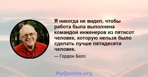 Я никогда не видел, чтобы работа была выполнена командой инженеров из пятисот человек, которую нельзя было сделать лучше пятидесяти человек.