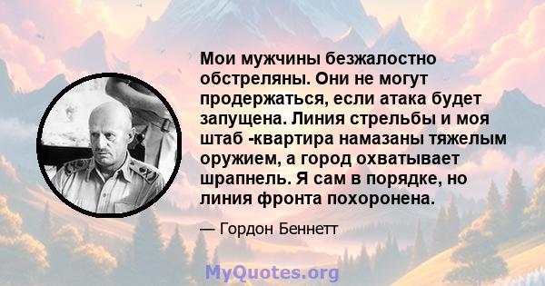 Мои мужчины безжалостно обстреляны. Они не могут продержаться, если атака будет запущена. Линия стрельбы и моя штаб -квартира намазаны тяжелым оружием, а город охватывает шрапнель. Я сам в порядке, но линия фронта