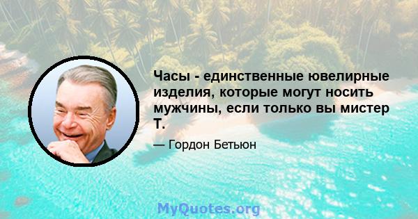 Часы - единственные ювелирные изделия, которые могут носить мужчины, если только вы мистер Т.