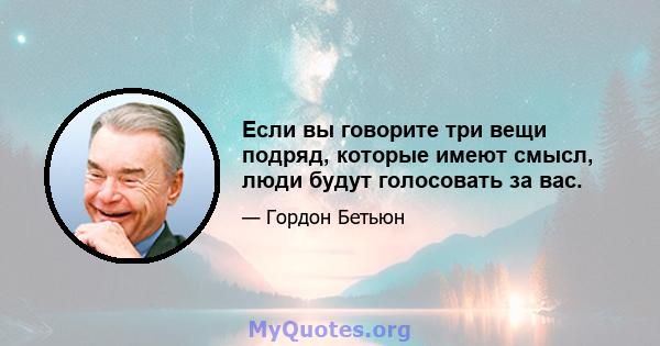 Если вы говорите три вещи подряд, которые имеют смысл, люди будут голосовать за вас.