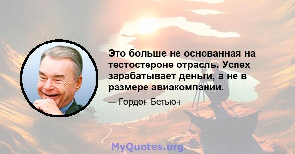 Это больше не основанная на тестостероне отрасль. Успех зарабатывает деньги, а не в размере авиакомпании.