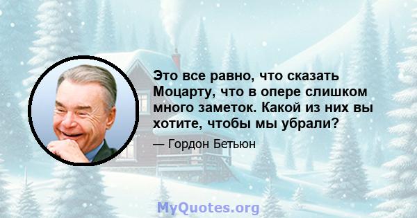 Это все равно, что сказать Моцарту, что в опере слишком много заметок. Какой из них вы хотите, чтобы мы убрали?