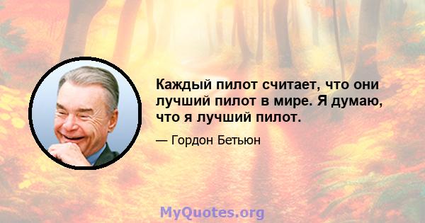 Каждый пилот считает, что они лучший пилот в мире. Я думаю, что я лучший пилот.