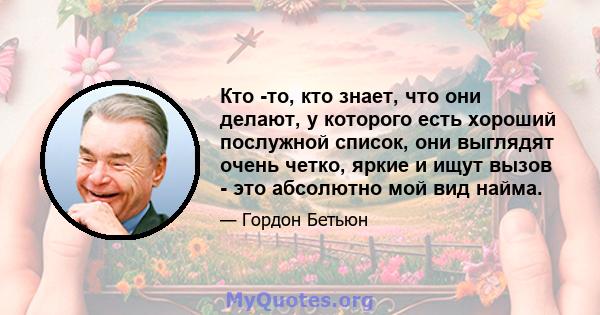 Кто -то, кто знает, что они делают, у которого есть хороший послужной список, они выглядят очень четко, яркие и ищут вызов - это абсолютно мой вид найма.