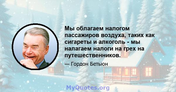 Мы облагаем налогом пассажиров воздуха, таких как сигареты и алкоголь - мы налагаем налоги на грех на путешественников.