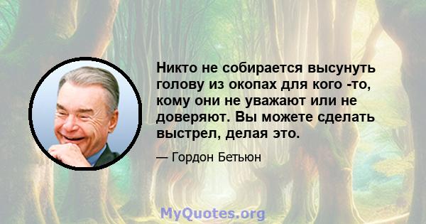 Никто не собирается высунуть голову из окопах для кого -то, кому они не уважают или не доверяют. Вы можете сделать выстрел, делая это.