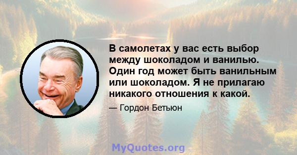 В самолетах у вас есть выбор между шоколадом и ванилью. Один год может быть ванильным или шоколадом. Я не прилагаю никакого отношения к какой.