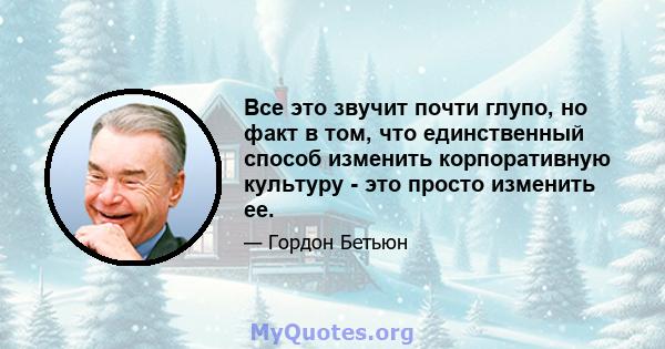 Все это звучит почти глупо, но факт в том, что единственный способ изменить корпоративную культуру - это просто изменить ее.