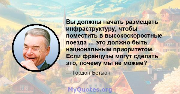 Вы должны начать размещать инфраструктуру, чтобы поместить в высокоскоростные поезда ... это должно быть национальным приоритетом. Если французы могут сделать это, почему мы не можем?