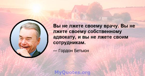 Вы не лжете своему врачу. Вы не лжете своему собственному адвокату, и вы не лжете своим сотрудникам.