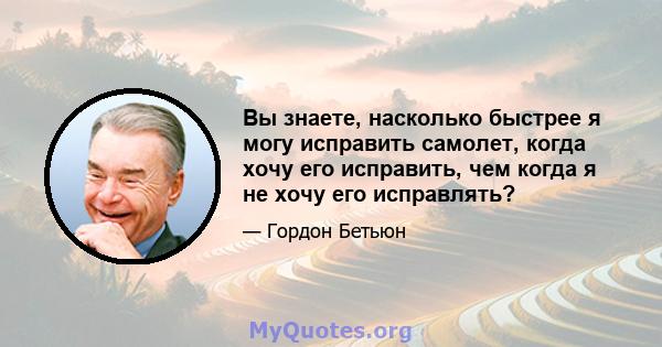 Вы знаете, насколько быстрее я могу исправить самолет, когда хочу его исправить, чем когда я не хочу его исправлять?