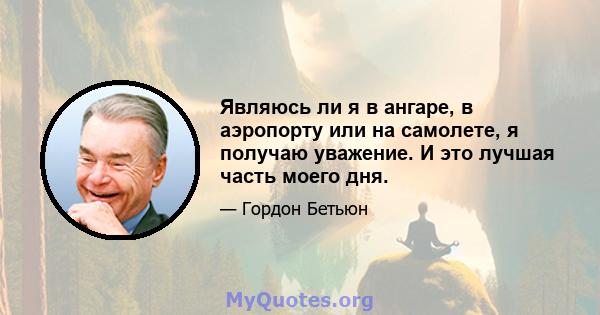 Являюсь ли я в ангаре, в аэропорту или на самолете, я получаю уважение. И это лучшая часть моего дня.