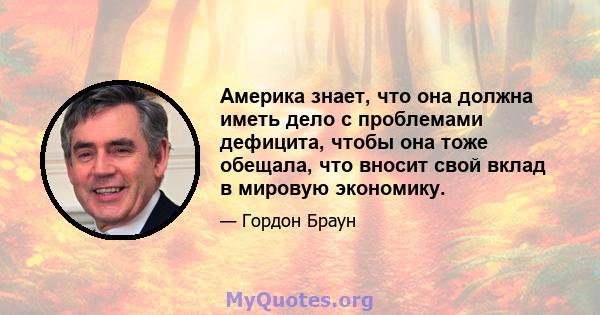 Америка знает, что она должна иметь дело с проблемами дефицита, чтобы она тоже обещала, что вносит свой вклад в мировую экономику.