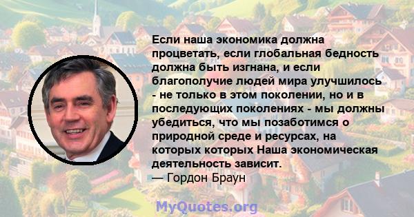 Если наша экономика должна процветать, если глобальная бедность должна быть изгнана, и если благополучие людей мира улучшилось - не только в этом поколении, но и в последующих поколениях - мы должны убедиться, что мы