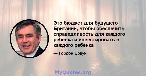 Это бюджет для будущего Британии, чтобы обеспечить справедливость для каждого ребенка и инвестировать в каждого ребенка