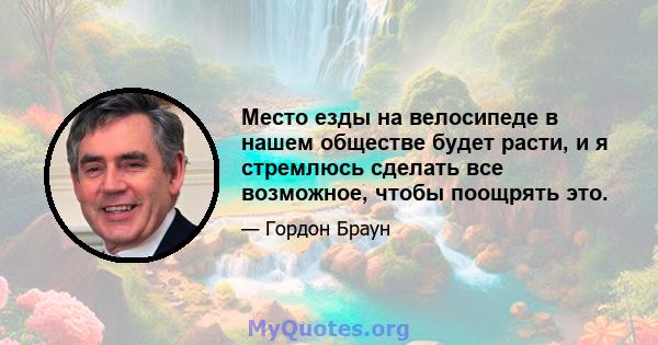 Место езды на велосипеде в нашем обществе будет расти, и я стремлюсь сделать все возможное, чтобы поощрять это.