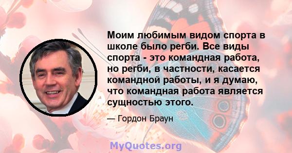 Моим любимым видом спорта в школе было регби. Все виды спорта - это командная работа, но регби, в частности, касается командной работы, и я думаю, что командная работа является сущностью этого.