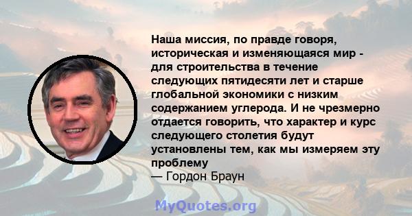 Наша миссия, по правде говоря, историческая и изменяющаяся мир - для строительства в течение следующих пятидесяти лет и старше глобальной экономики с низким содержанием углерода. И не чрезмерно отдается говорить, что