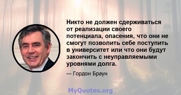 Никто не должен сдерживаться от реализации своего потенциала, опасения, что они не смогут позволить себе поступить в университет или что они будут закончить с неуправляемыми уровнями долга.