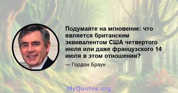 Подумайте на мгновение: что является британским эквивалентом США четвертого июля или даже французского 14 июля в этом отношении?