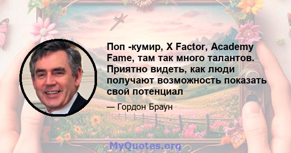 Поп -кумир, X Factor, Academy Fame, там так много талантов. Приятно видеть, как люди получают возможность показать свой потенциал