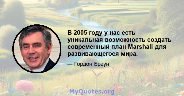 В 2005 году у нас есть уникальная возможность создать современный план Marshall для развивающегося мира.