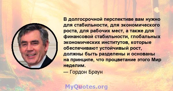 В долгосрочной перспективе вам нужно для стабильности, для экономического роста, для рабочих мест, а также для финансовой стабильности, глобальных экономических институтов, которые обеспечивают устойчивый рост, должны