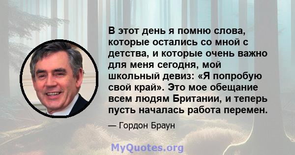 В этот день я помню слова, которые остались со мной с детства, и которые очень важно для меня сегодня, мой школьный девиз: «Я попробую свой край». Это мое обещание всем людям Британии, и теперь пусть началась работа