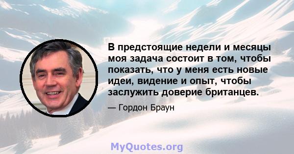 В предстоящие недели и месяцы моя задача состоит в том, чтобы показать, что у меня есть новые идеи, видение и опыт, чтобы заслужить доверие британцев.